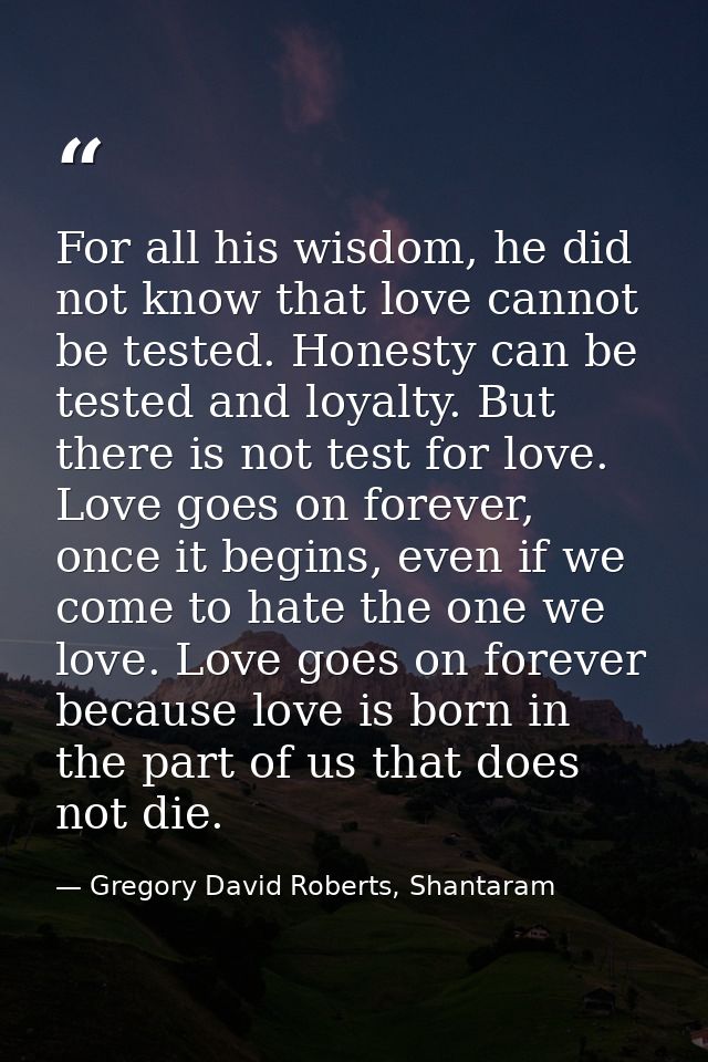 For all his wisdom, he did not know that love cannot be tested. Honesty can be tested and loyalty. But there is not test — Gregory David Roberts, Shantaram