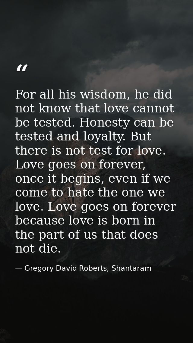 For all his wisdom, he did not know that love cannot be tested. Honesty can be tested and loyalty. But there is not test — Gregory David Roberts, Shantaram