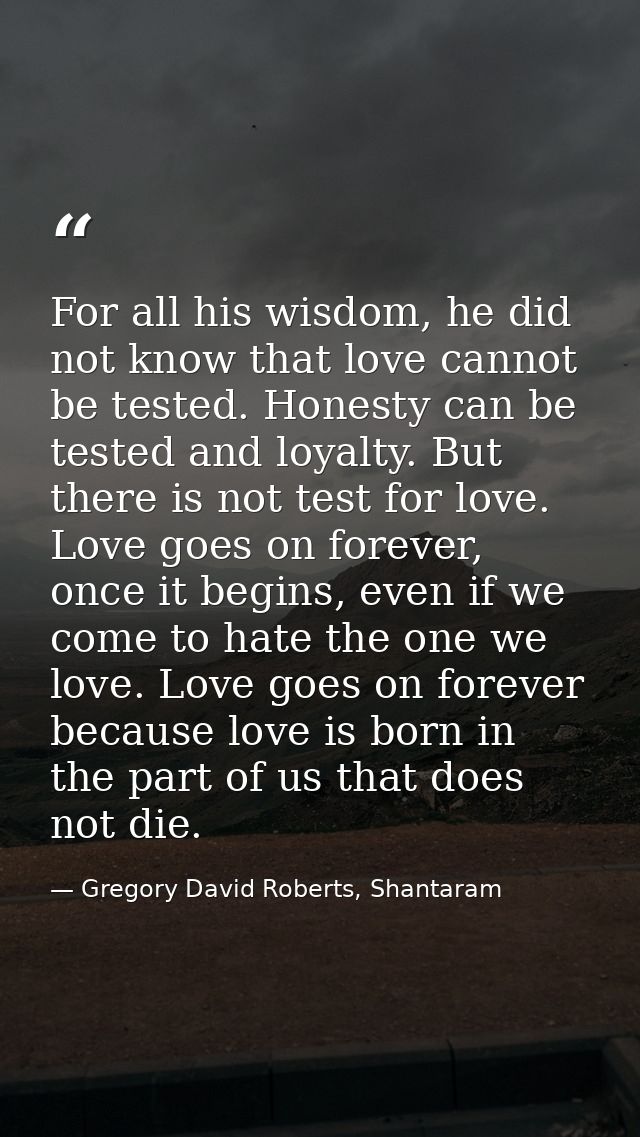 For all his wisdom, he did not know that love cannot be tested. Honesty can be tested and loyalty. But there is not test — Gregory David Roberts, Shantaram