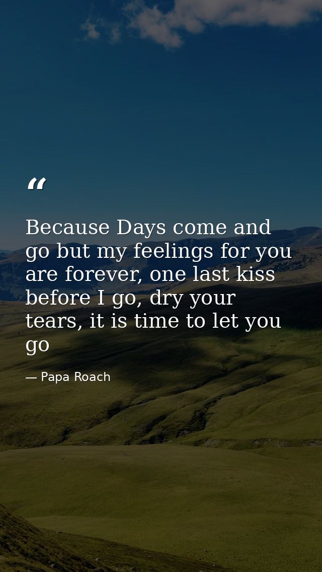 Because Days come and go but my feelings for you are forever, one last kiss before I go, dry your tears, it is time to l — Papa Roach