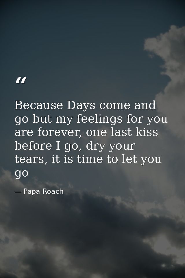 Because Days come and go but my feelings for you are forever, one last kiss before I go, dry your tears, it is time to l — Papa Roach