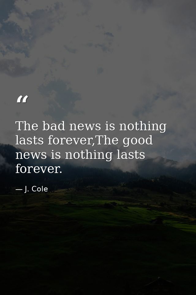 The bad news is nothing lasts forever,The good news is nothing lasts forever. — J. Cole