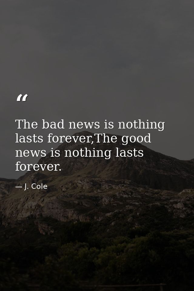 The bad news is nothing lasts forever,The good news is nothing lasts forever. — J. Cole