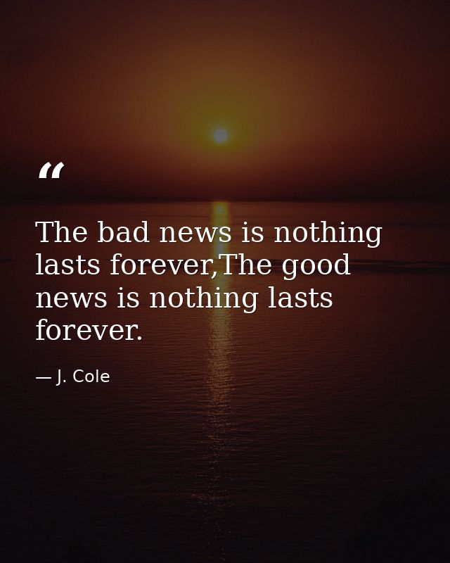 The bad news is nothing lasts forever,The good news is nothing lasts forever. — J. Cole