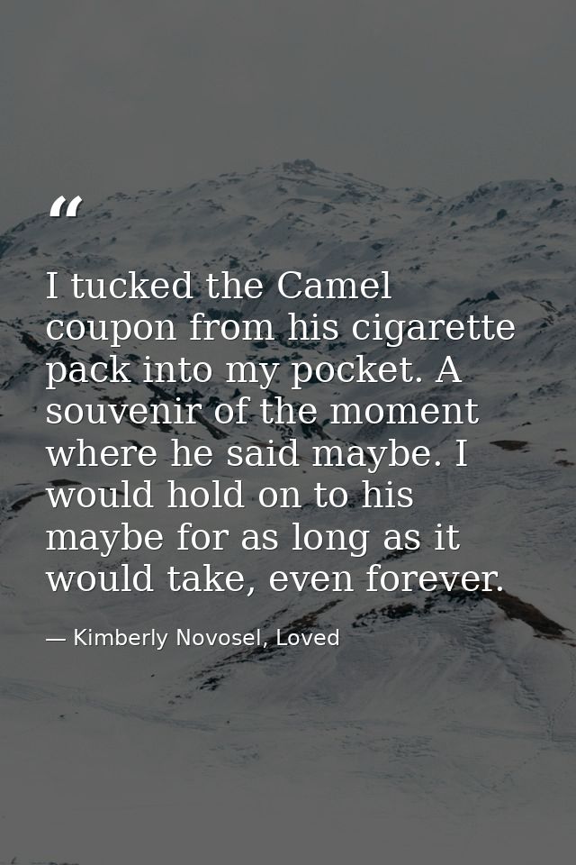 I tucked the Camel coupon from his cigarette pack into my pocket. A souvenir of the moment where he said maybe. I would  — Kimberly Novosel, Loved