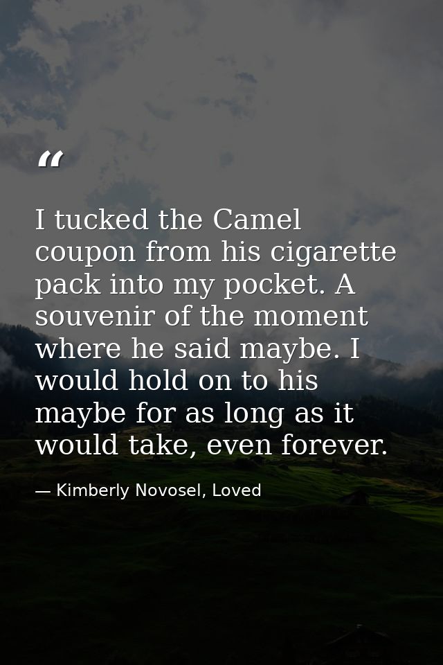 I tucked the Camel coupon from his cigarette pack into my pocket. A souvenir of the moment where he said maybe. I would  — Kimberly Novosel, Loved