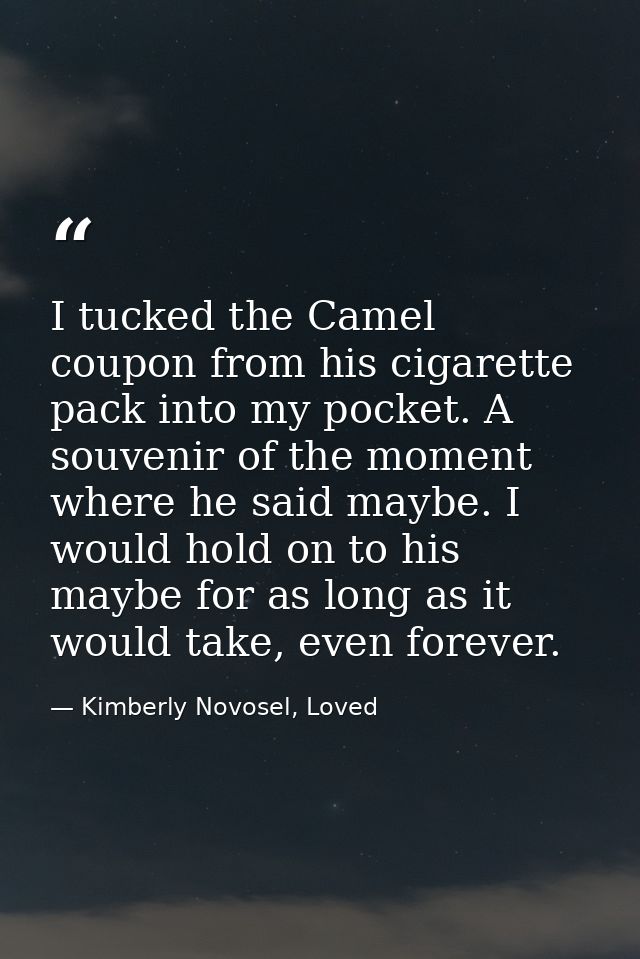 I tucked the Camel coupon from his cigarette pack into my pocket. A souvenir of the moment where he said maybe. I would  — Kimberly Novosel, Loved