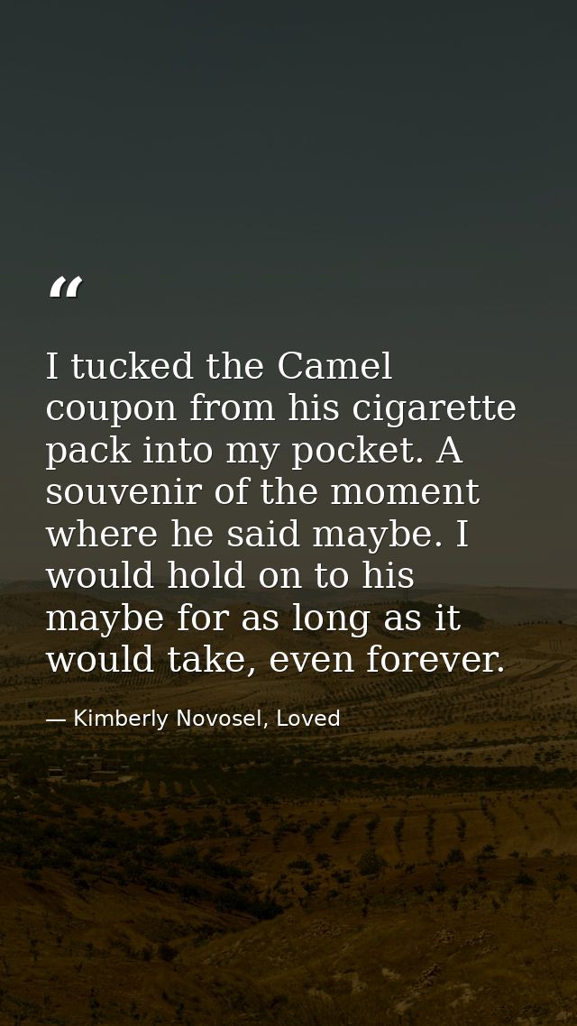 I tucked the Camel coupon from his cigarette pack into my pocket. A souvenir of the moment where he said maybe. I would  — Kimberly Novosel, Loved