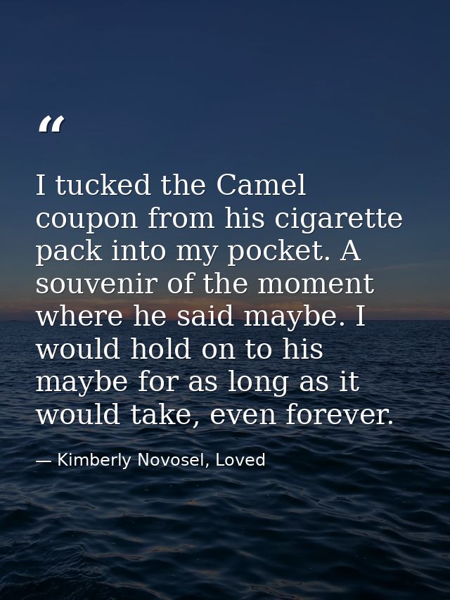 I tucked the Camel coupon from his cigarette pack into my pocket. A souvenir of the moment where he said maybe. I would  — Kimberly Novosel, Loved