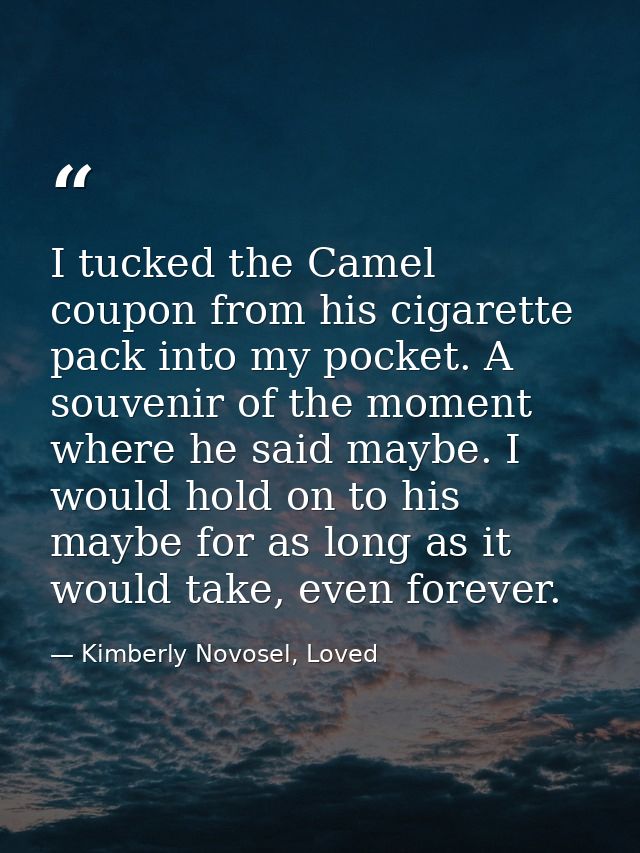 I tucked the Camel coupon from his cigarette pack into my pocket. A souvenir of the moment where he said maybe. I would  — Kimberly Novosel, Loved