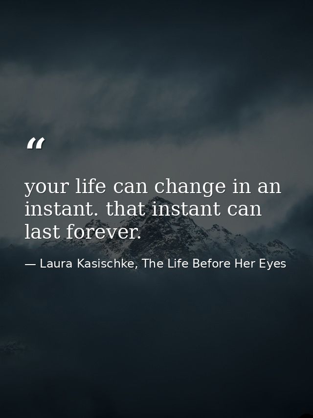 your life can change in an instant. that instant can last forever. — Laura Kasischke, The Life Before Her Eyes