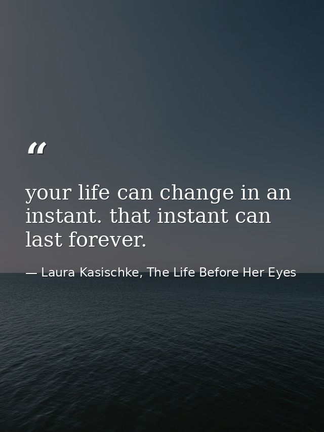 your life can change in an instant. that instant can last forever. — Laura Kasischke, The Life Before Her Eyes