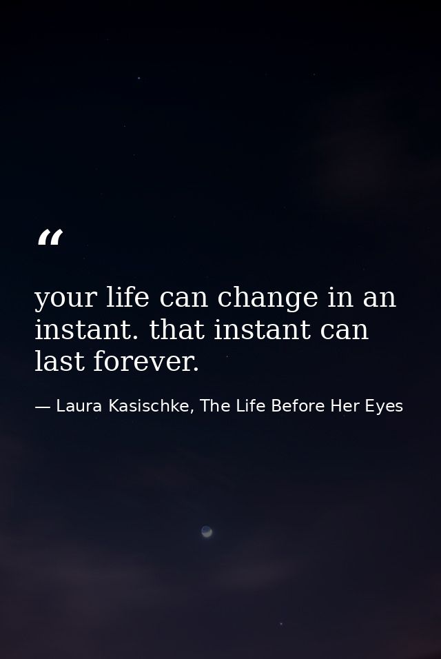 your life can change in an instant. that instant can last forever. — Laura Kasischke, The Life Before Her Eyes