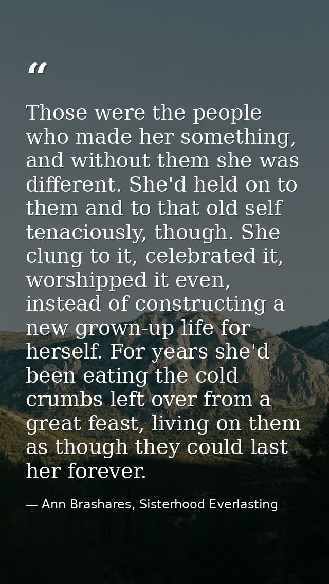 Those were the people who made her something, and without them she was different. She'd held on to them and to that old  — Ann Brashares, Sisterhood Everlasting