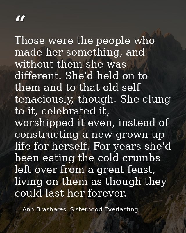 Those were the people who made her something, and without them she was different. She'd held on to them and to that old  — Ann Brashares, Sisterhood Everlasting