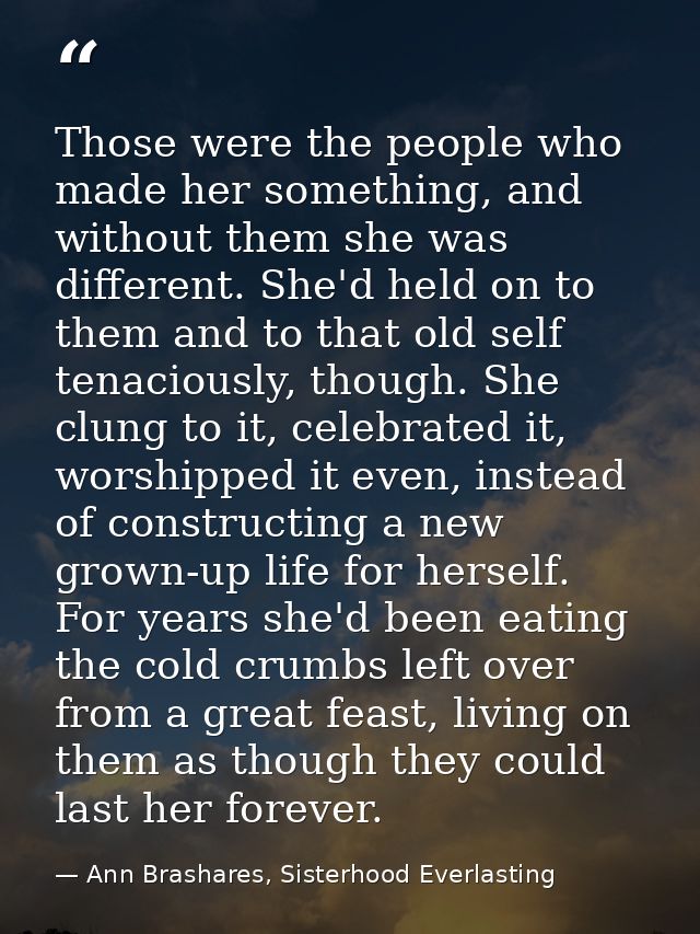 Those were the people who made her something, and without them she was different. She'd held on to them and to that old  — Ann Brashares, Sisterhood Everlasting