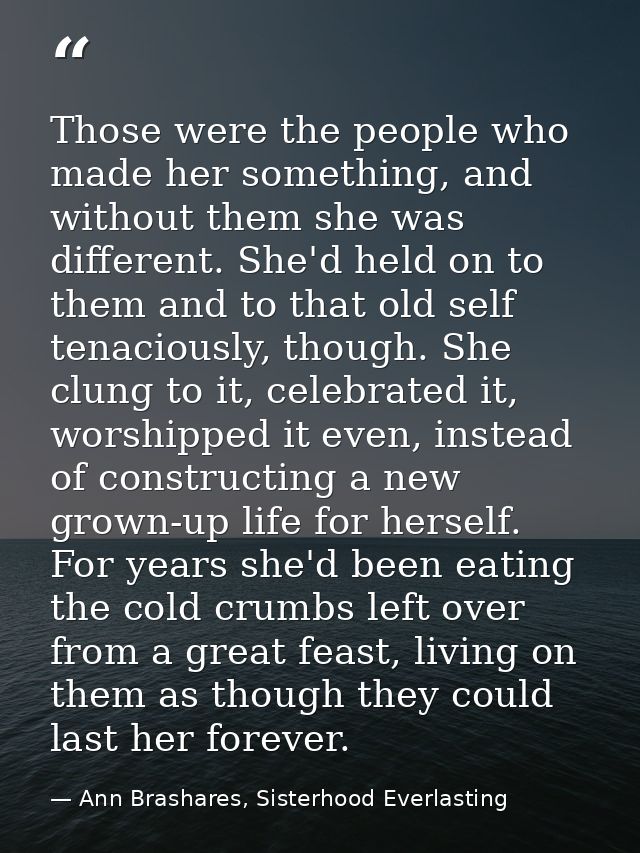 Those were the people who made her something, and without them she was different. She'd held on to them and to that old  — Ann Brashares, Sisterhood Everlasting