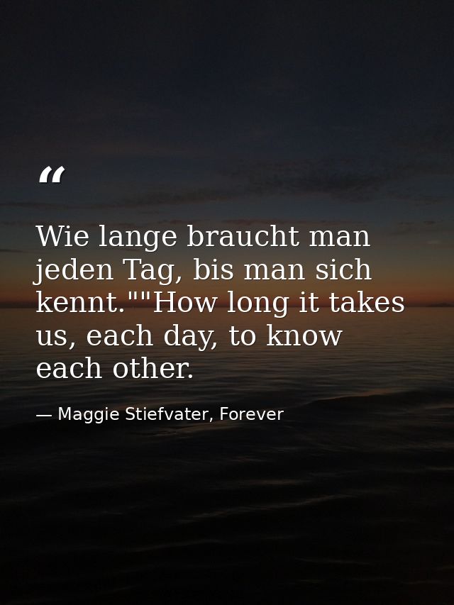 Wie lange braucht man jeden Tag, bis man sich kennt.""How long it takes us, each day, to know each other. — Maggie Stiefvater, Forever