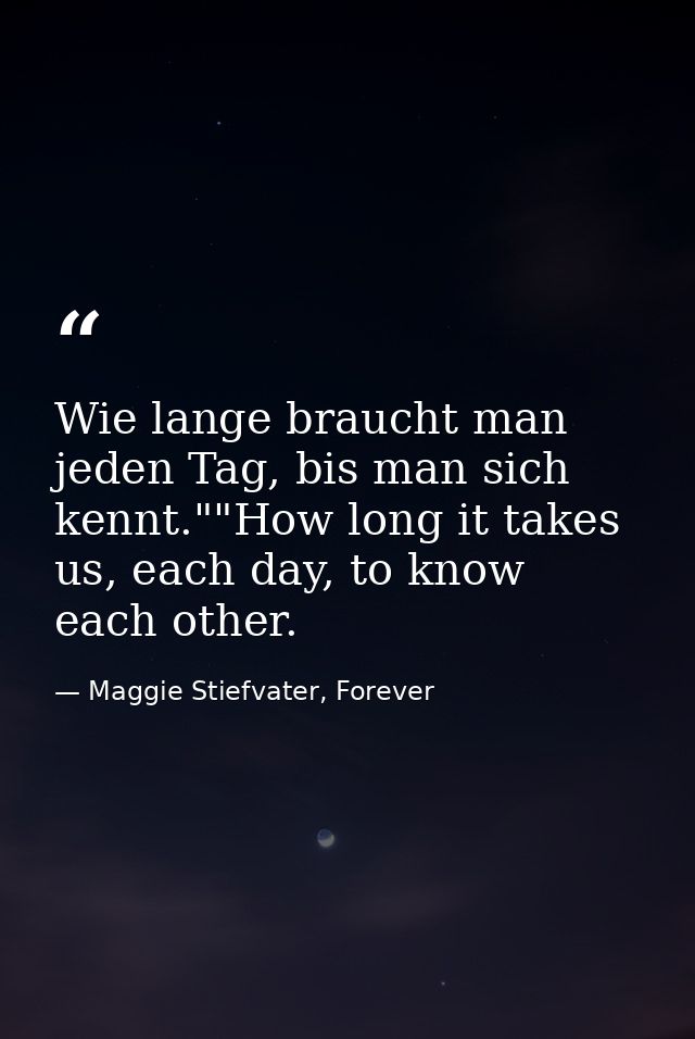 Wie lange braucht man jeden Tag, bis man sich kennt.""How long it takes us, each day, to know each other. — Maggie Stiefvater, Forever