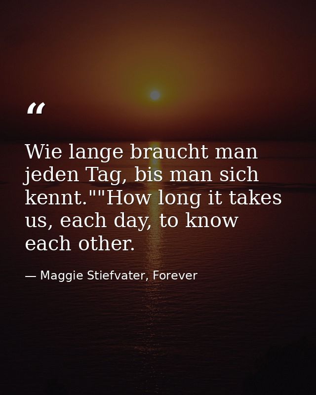 Wie lange braucht man jeden Tag, bis man sich kennt.""How long it takes us, each day, to know each other. — Maggie Stiefvater, Forever