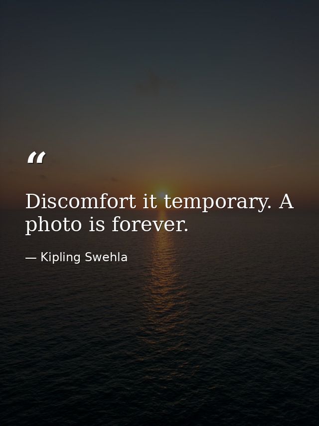 Discomfort it temporary. A photo is forever. — Kipling Swehla