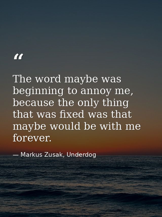 The word maybe was beginning to annoy me, because the only thing that was fixed was that maybe would be with me forever. — Markus Zusak, Underdog