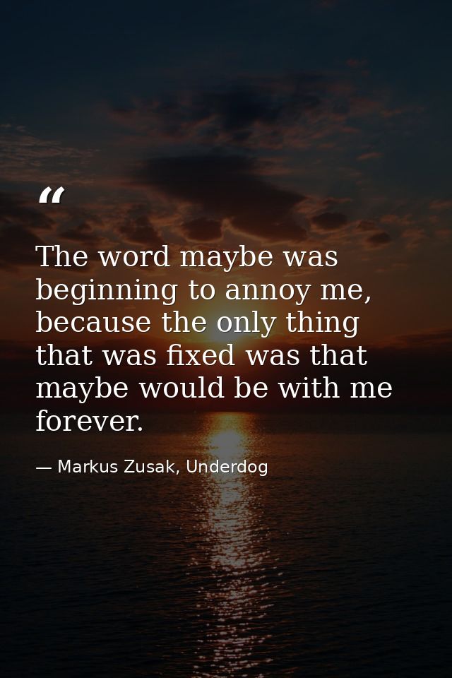 The word maybe was beginning to annoy me, because the only thing that was fixed was that maybe would be with me forever. — Markus Zusak, Underdog