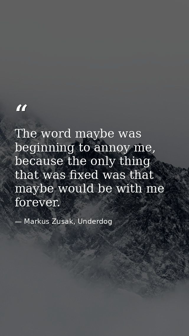 The word maybe was beginning to annoy me, because the only thing that was fixed was that maybe would be with me forever. — Markus Zusak, Underdog