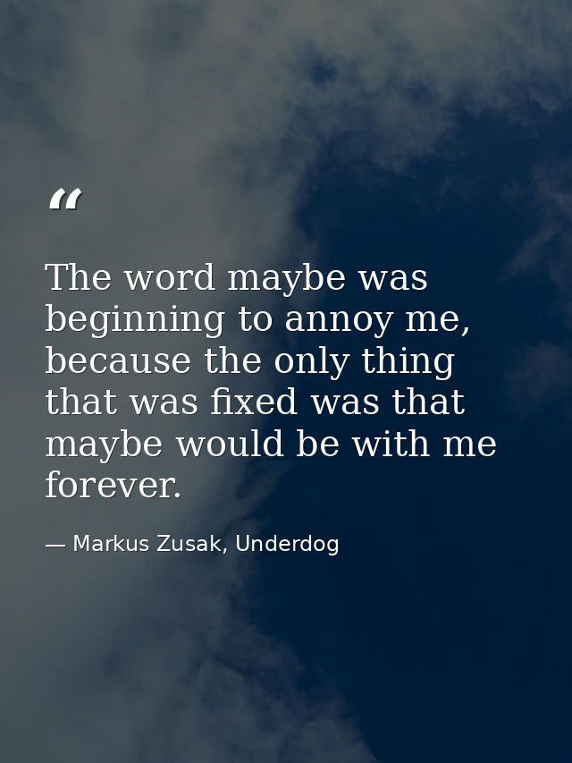 The word maybe was beginning to annoy me, because the only thing that was fixed was that maybe would be with me forever. — Markus Zusak, Underdog