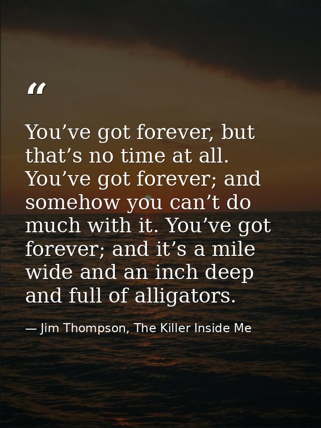 You’ve got forever, but that’s no time at all. You’ve got forever; and somehow you can’t do much with it. You’ve got for — Jim Thompson, The Killer Inside Me