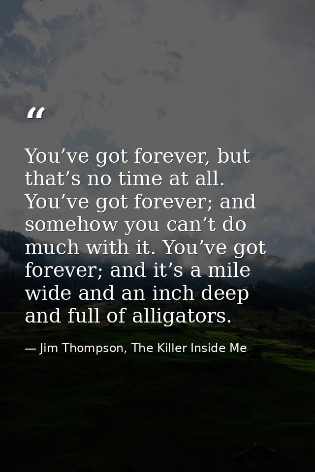 You’ve got forever, but that’s no time at all. You’ve got forever; and somehow you can’t do much with it. You’ve got for — Jim Thompson, The Killer Inside Me
