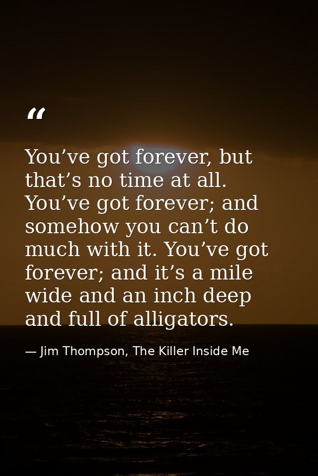 You’ve got forever, but that’s no time at all. You’ve got forever; and somehow you can’t do much with it. You’ve got for — Jim Thompson, The Killer Inside Me