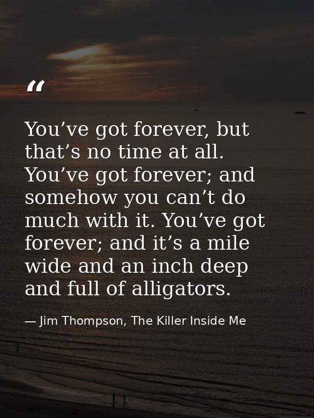 You’ve got forever, but that’s no time at all. You’ve got forever; and somehow you can’t do much with it. You’ve got for — Jim Thompson, The Killer Inside Me
