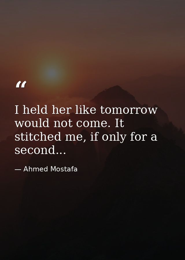 I held her like tomorrow would not come. It stitched me, if only for a second... — Ahmed Mostafa