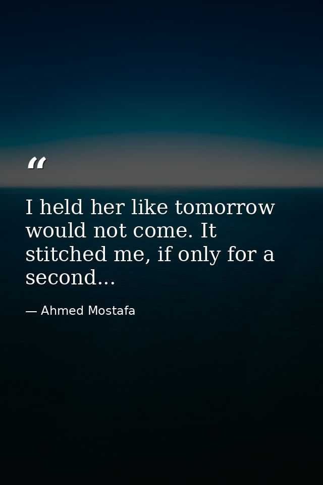 I held her like tomorrow would not come. It stitched me, if only for a second... — Ahmed Mostafa