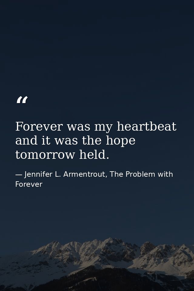 Forever was my heartbeat and it was the hope tomorrow held. — Jennifer L. Armentrout, The Problem with Forever