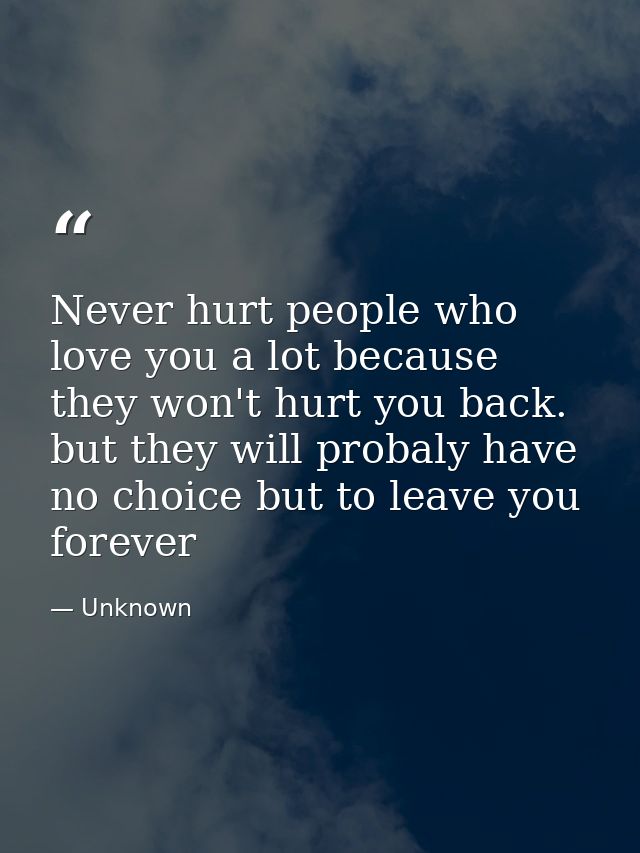 Never hurt people who love you a lot because they won't hurt you back. but they will probaly have no choice but to leave — Unknown