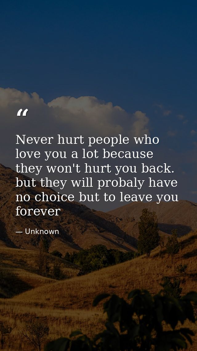 Never hurt people who love you a lot because they won't hurt you back. but they will probaly have no choice but to leave — Unknown