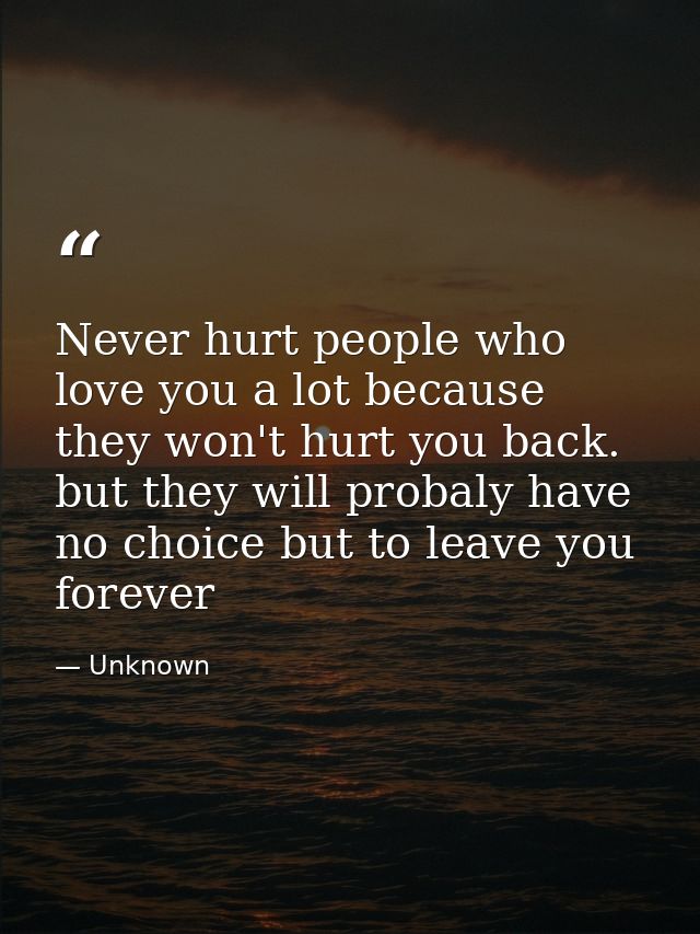 Never hurt people who love you a lot because they won't hurt you back. but they will probaly have no choice but to leave — Unknown