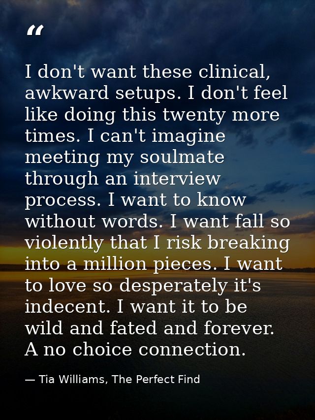I don't want these clinical, awkward setups. I don't feel like doing this twenty more times. I can't imagine meeting my  — Tia Williams, The Perfect Find