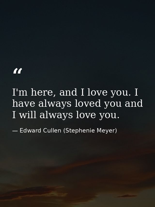I'm here, and I love you. I have always loved you and I will always love you. — Edward Cullen (Stephenie Meyer)