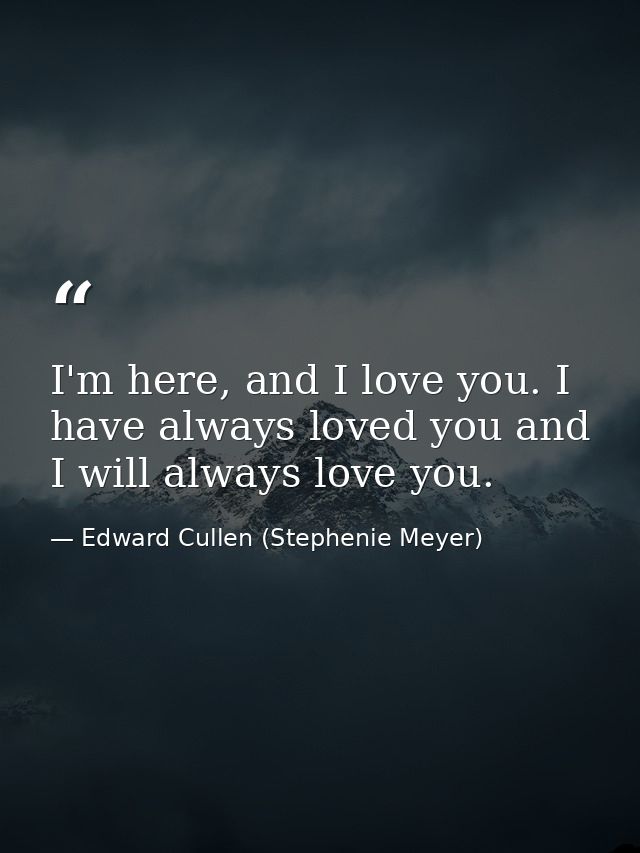 I'm here, and I love you. I have always loved you and I will always love you. — Edward Cullen (Stephenie Meyer)
