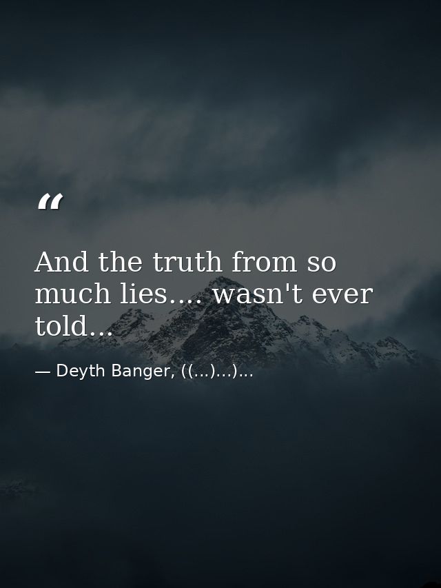 And the truth from so much lies.... wasn't ever told... — Deyth Banger, ((...)...)...
