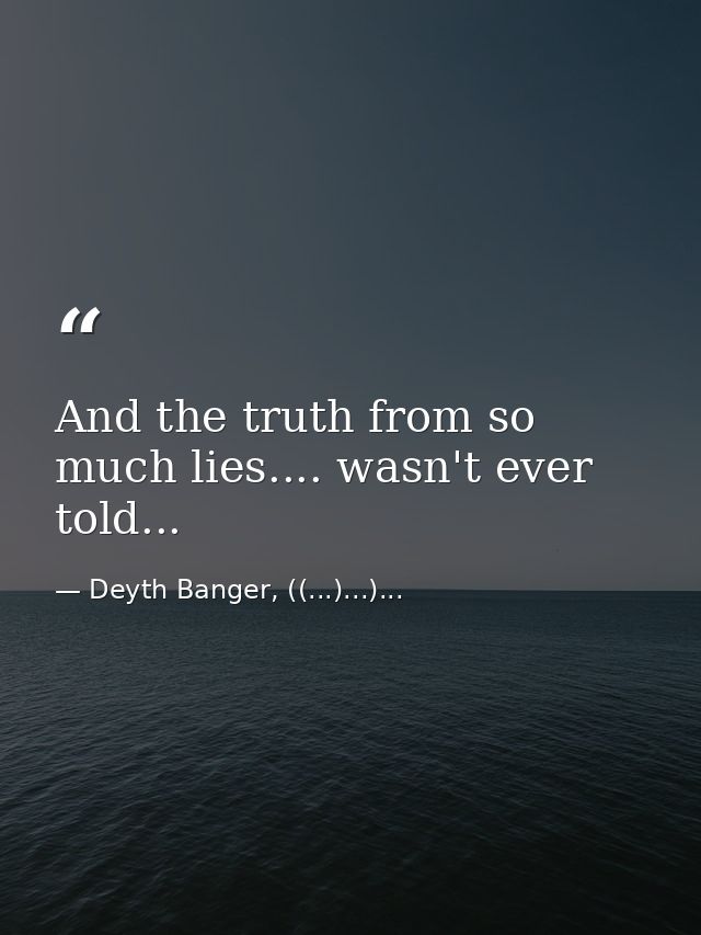 And the truth from so much lies.... wasn't ever told... — Deyth Banger, ((...)...)...
