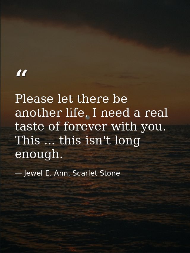 Please let there be another life. I need a real taste of forever with you. This ... this isn't long enough. — Jewel E. Ann, Scarlet Stone