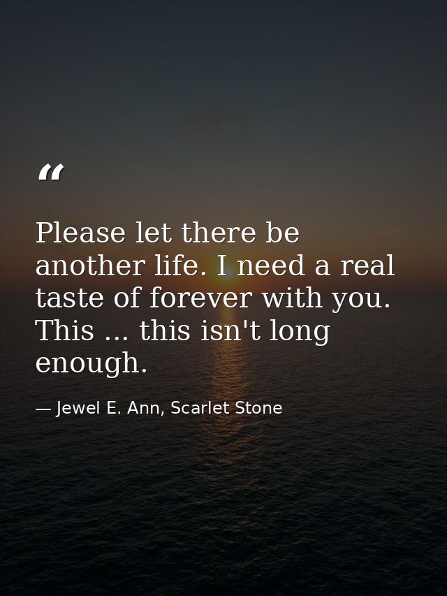 Please let there be another life. I need a real taste of forever with you. This ... this isn't long enough. — Jewel E. Ann, Scarlet Stone