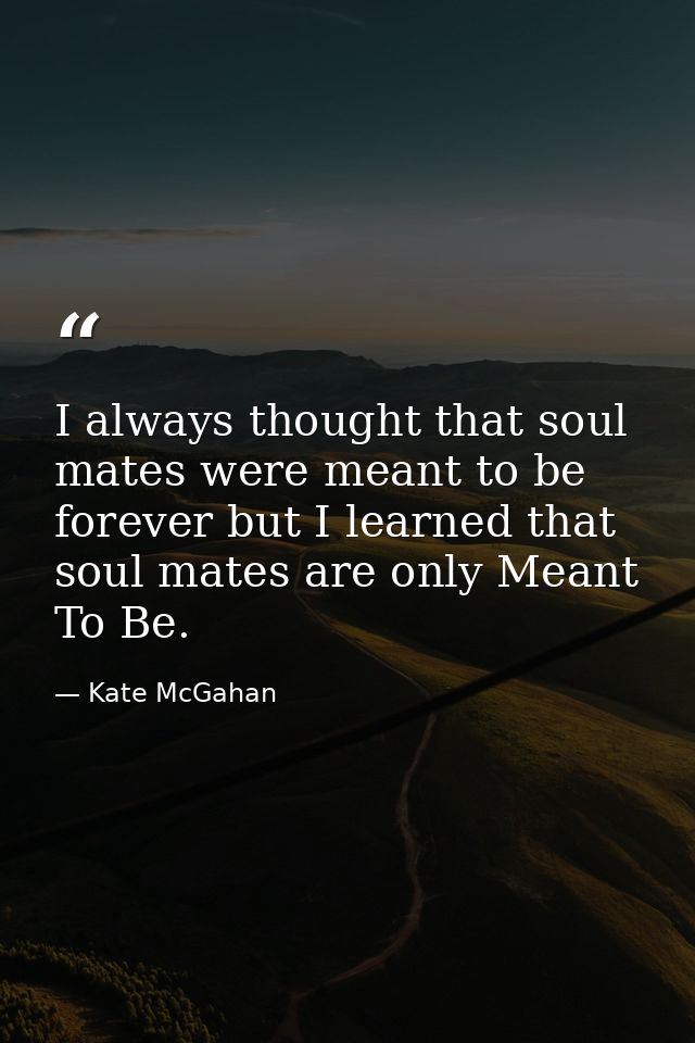 I always thought that soul mates were meant to be forever but I learned that soul mates are only Meant To Be. — Kate McGahan