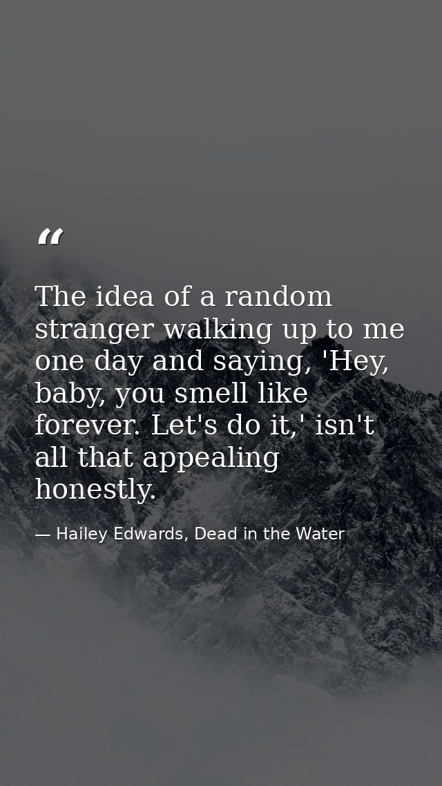 The idea of a random stranger walking up to me one day and saying, 'Hey, baby, you smell like forever. Let's do it,' isn — Hailey Edwards, Dead in the Water