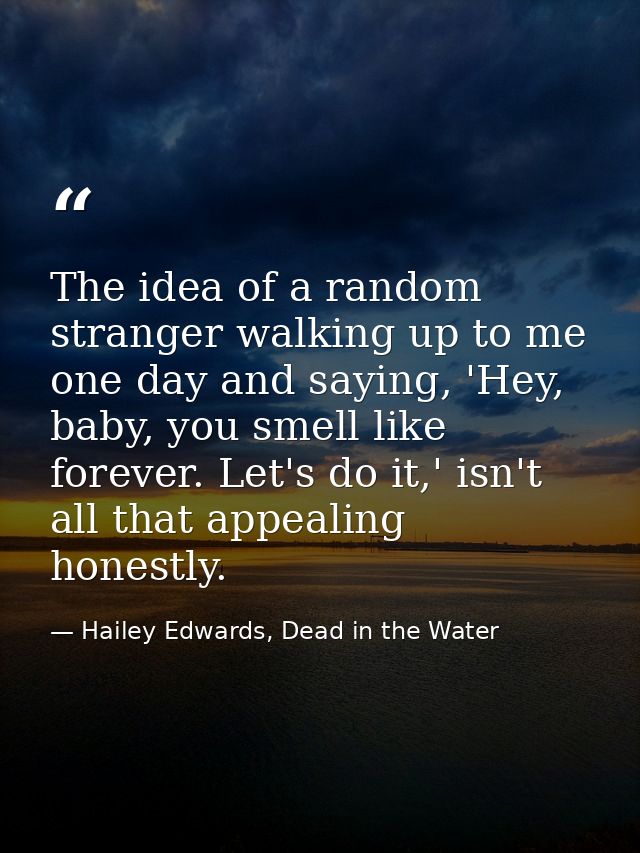 The idea of a random stranger walking up to me one day and saying, 'Hey, baby, you smell like forever. Let's do it,' isn — Hailey Edwards, Dead in the Water