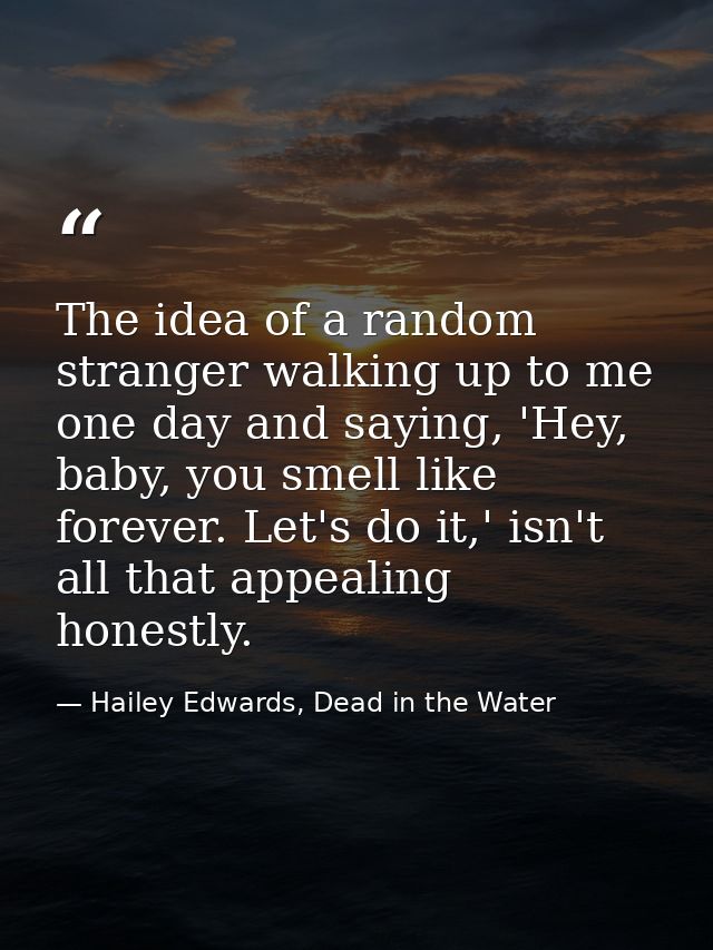 The idea of a random stranger walking up to me one day and saying, 'Hey, baby, you smell like forever. Let's do it,' isn — Hailey Edwards, Dead in the Water